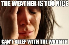 The warm weather is giving Irish people some serious first world problems