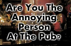 Are You The Annoying Person At The Pub?
