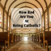 How Bad Are You At Being Catholic?
