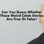 Can You Guess Whether These Weird Celeb Stories Are True Or False?