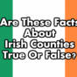 Are These Facts About Irish Counties True Or False?