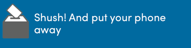 Stay quiet, and put your phone away.