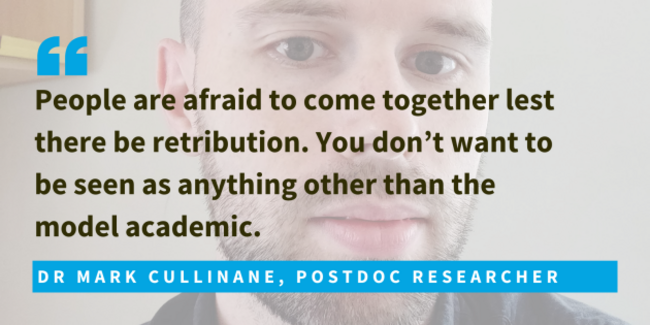 Dr Mark Cullinane, Postdoc researcher said people are afraid to come together lest there be retribution. You don’t want to be seen as anything other than the  model academic.