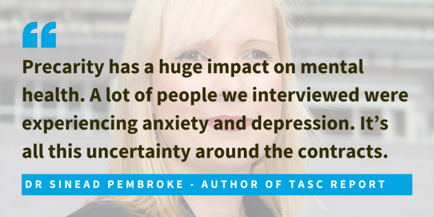 Dr Sinead Pembroke, author of TASC report, said that precarity has a huge impact on mental health. A lot of people we interviewed were experiencing anxiety and depression. It’s all this uncertainty around the contracts.