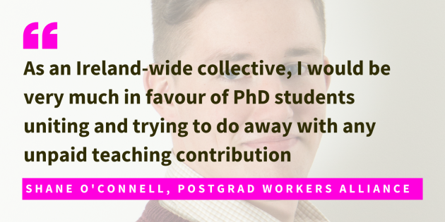 Shane O'Connell, Postgrad Workers Alliance, said as an Ireland-wide collective, I would be very much in favour of PhD students uniting and trying to do away with any unpaid teaching contribution