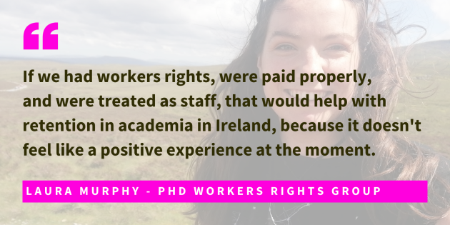 Photo of Laura Murphy, PhD Workers Rights Group, with quote - If we had workers rights, were paid properly,  and were treated as staff, that would help with retention in academia in Ireland, because it doesn't feel like a positive experience at the moment. 
