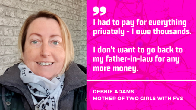 Debbie Adams, mother of two girls with FVS - I had to pay for everything privately - I owe thousands. I don't want to go back to my father-in-law for any  more money.