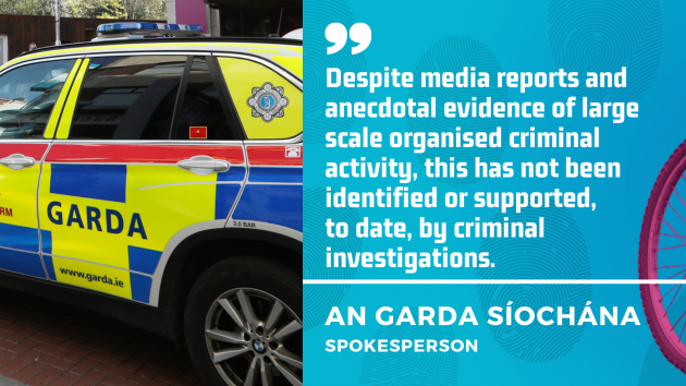 An Garda Síochána spokesperson - Despite media reports and anecdotal evidence of large scale organised criminal activity, this has not been identified or supported,  to date, by criminal investigations.