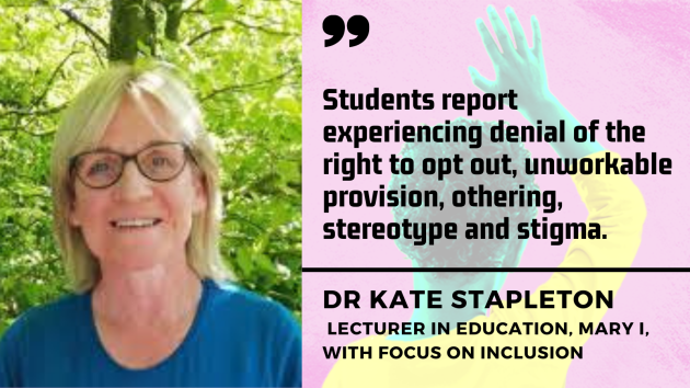 Dr Kate Stapleton, lecturer in education, Mary I, with focus on inclusion - woman with blonde hair and glasses wearing blue top with trees in background - with quote - Students report experiencing denial of the right to opt out, unworkable provision, othering, stereotype and stigma.