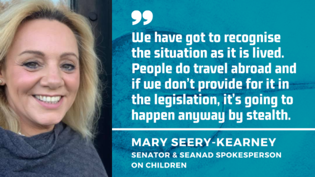 Senator Mary Seery-Kearney, with quote, We have got to recognise the situation as it is lived. People do travel abroad and if we don’t provide for it in the legislation, it’s going to happen anyway by stealth. 