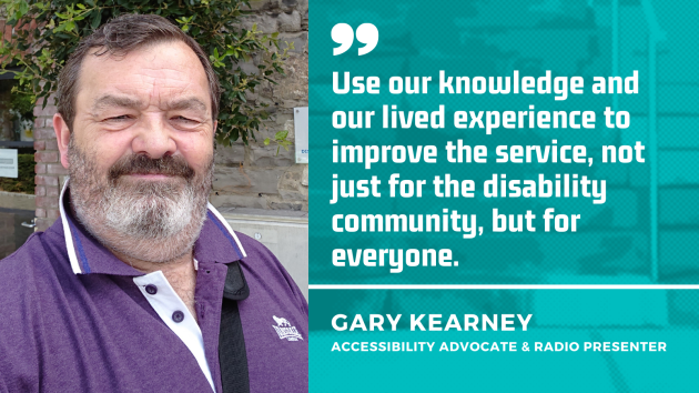 Gary Kearney, accessibility advocate and radio presenter - wearing a purple polo shirt - with the quote - Use our knowledge and our lived experience to improve the service, not just for the disability community, but for everyone.