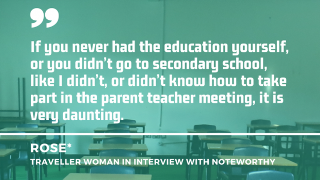 School desks in a classroom with quote from Rose (pseudonym) - a Traveller woman in interview with Noteworthy: If you never had the education yourself, or you didn’t go to secondary school, like I didn’t, or didn’t know how to take part in the parent teacher meeting, it is very daunting. 