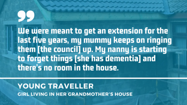 Background - An extension being built with quote by young Traveller girl living in her grandmother's house - We were meant to get an extension for the last five years, my mummy keeps on ringing them - the council - up. My nanny is starting to forget things - she has dementia - and there’s no room in the house.