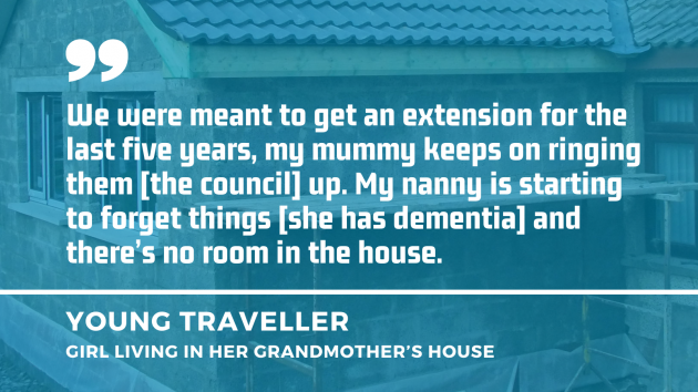 Background - An extension being built with quote by young Traveller girl living in her grandmother's house - We were meant to get an extension for the last five years, my mummy keeps on ringing them - the council - up. My nanny is starting to forget things - she has dementia - and there’s no room in the house.