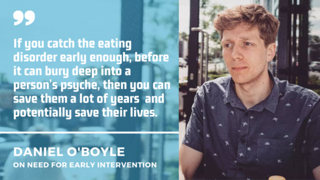 Daniel O' Boyle wearing a blue short with a quote by him on the need for early intervention: If you catch the eating disorder early enough, before it can bury deep into a person’s psyche, then you can save them a lot of years  and potentially save their lives.