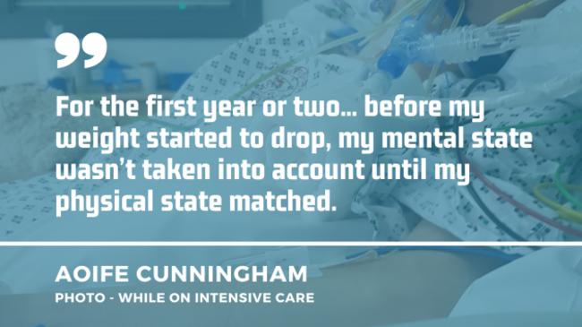 Aoife Cunningham hooked up to machines while on intensive care with her quote: For the first year or two... before my weight started to drop, my mental state wasn’t taken into account until my physical state matched.