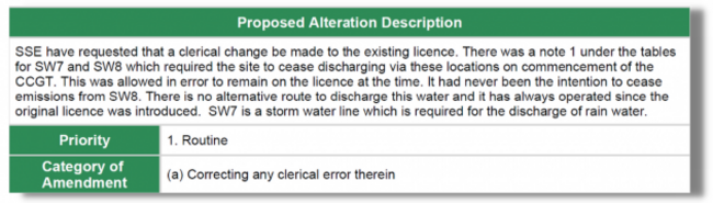 Extract from Licence Alteration Request: Proposed Alteration Description - SSE have requested that a clerical change be made to the existing licence. There was a note 1 under the tables for SW7 and SW8 which required the site to cease discharging via these locations on commencement of the CCGT. This was allowed in error to remain on the licence at the time. It had never been the intention to cease emissions from SW8. There is no alternative route to discharge this water and it has always operated since the original licence was introduced. SW7 is a storm water line which is required for the discharge of rain water. Priority - 1. Routine. Category of Amendment - a. Correcting any clerical error therein. 