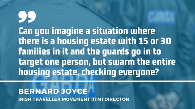Gardaí in the background with quote by Bernard Joyce, director of the Irish Traveller Movement (ITM) - Can you imagine a situation where there is a housing estate with 15 or 30 families in it and the guards go in to target one person, but swarm the entire housing estate, checking everyone?
