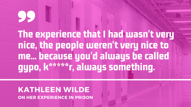 Photo of prison interior with individual cell doors with quote from Kathleen Wilde on her experience in prison - The experience that I had wasn't very nice, the people weren't very nice to me... because you'd always be called gypo, k-----r, always something. 