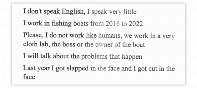 I don't speak English, I speak very little. I work in fishing boats from 2016 to 2022. Please, I do not work like humans, we work in a very cloth lab, the boss or the owner of the boat. I will talk about the problems that happen. Last year I got slapped in the face and I got cut in the face.