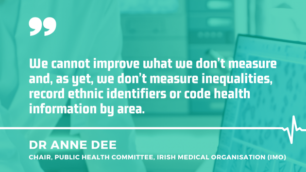 Dr Anne Dee, Chair, Public Health Committee, Irish Medical Organisation - IMO - with quote - We cannot improve what we don’t measure and, as yet, we don’t measure inequalities, record ethnic identifiers or code health information by area.