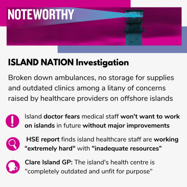 ISLAND NATION Investigation Broken down ambulances, no storage for supplies and outdated clinics among a litany of concerns raised by healthcare providers on offshore islands Island doctor fears medical staff won't want to work on islands in future without major improvements  HSE report finds island healthcare staff are working “extremely hard
