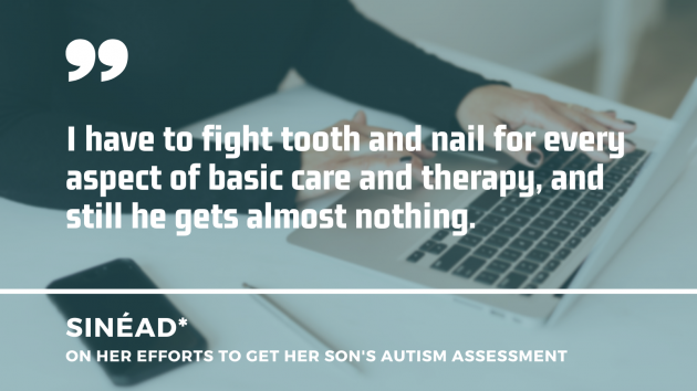 A woman in a black jumper sitting at a white desk tying on a laptop in the background, with quote by Sinead on her efforts to get her son’s autism assessment: I have to fight tooth and nail for every aspect of basic care and therapy, and still he gets almost nothing.